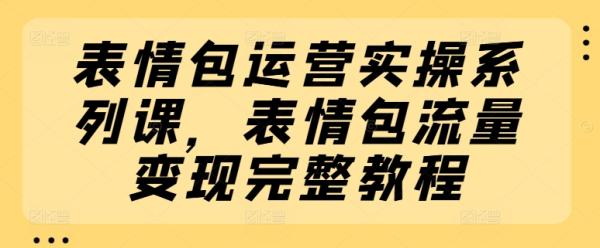 表情包运营实操系列课，表情包流量变现完整教程-秀人资源网