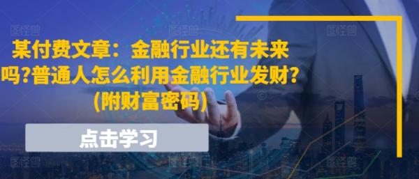 某付费文章：金融行业还有未来吗?普通人怎么利用金融行业发财?(附财富密码)-秀人资源网