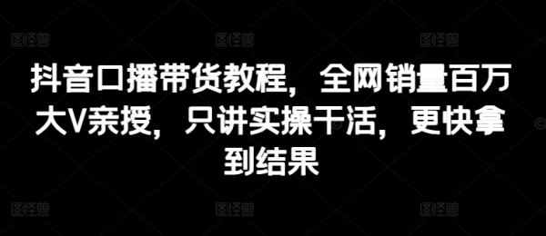 抖音口播带货教程，全网销量百万大V亲授，只讲实操干活，更快拿到结果-秀人资源网