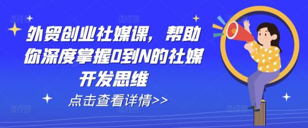 外贸创业社媒课，帮助你深度掌握0到N的社媒开发思维-秀人资源网