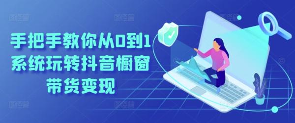 手把手教你从0到1系统玩转抖音橱窗带货变现-秀人资源网