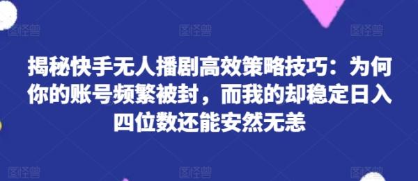 揭秘快手无人播剧高效策略技巧：为何你的账号频繁被封，而我的却稳定日入四位数还能安然无恙【揭秘】-秀人资源网