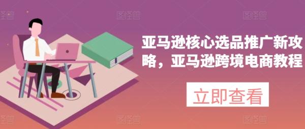 亚马逊核心选品推广新攻略，亚马逊跨境电商教程-秀人资源网