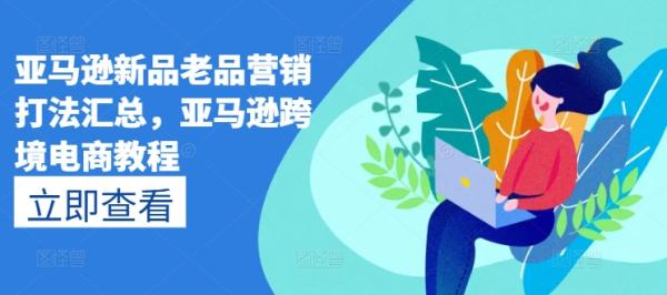亚马逊新品老品营销打法汇总，亚马逊跨境电商教程-整合资源网