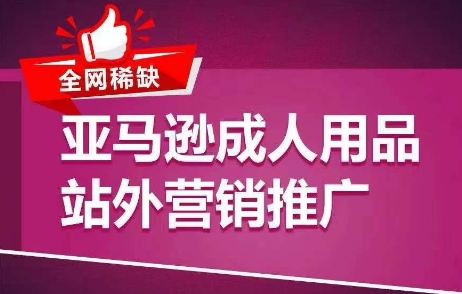 全网稀缺！亚马逊成人用品站外营销推广，​教你引爆站外流量，开启爆单模式-秀人资源网