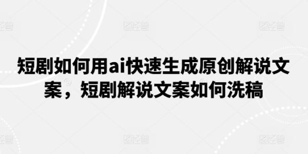 短剧如何用ai快速生成原创解说文案，短剧解说文案如何洗稿-秀人资源网