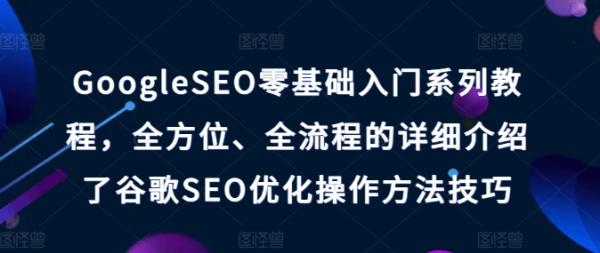 GoogleSEO零基础入门系列教程，全方位、全流程的详细介绍了谷歌SEO优化操作方法技巧-秀人资源网