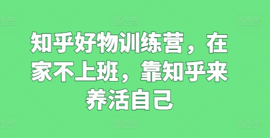 知乎好物训练营，在家不上班，靠知乎来养活自己-秀人资源网