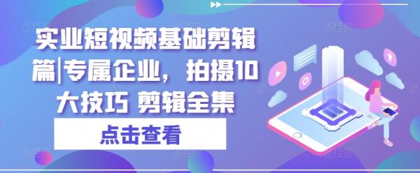 实业短视频基础剪辑篇|专属企业，拍摄10大技巧 剪辑全集-秀人资源网