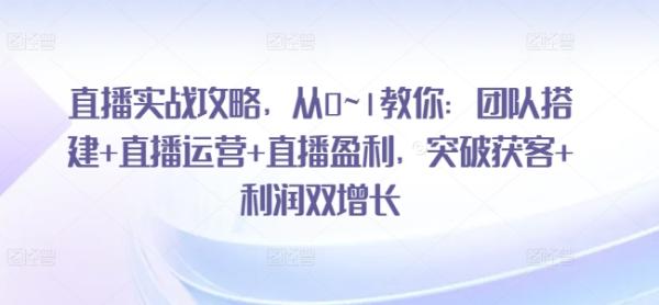 直播实战攻略，​从0~1教你：团队搭建+直播运营+直播盈利，突破获客+利润双增长-秀人资源网