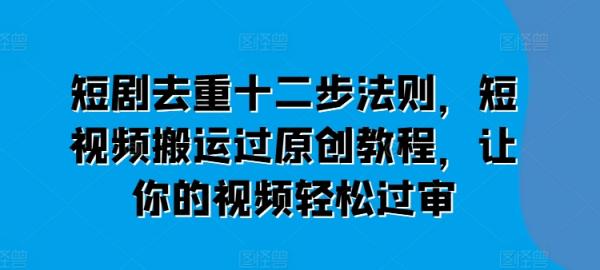 短剧去重十二步法则，短视频搬运过原创教程，让你的视频轻松过审-秀人资源网