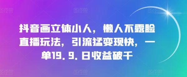 抖音画立体小人，懒人不露脸直播玩法，引流猛变现快，一单19.9.日收益破千【揭秘】-秀人资源网