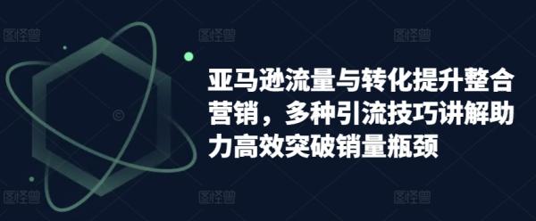 亚马逊流量与转化提升整合营销，多种引流技巧讲解助力高效突破销量瓶颈-秀人资源网