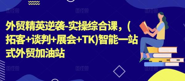 外贸精英逆袭-实操综合课，(拓客+谈判+展会+TK)智能一站式外贸加油站-秀人资源网