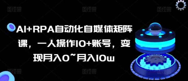 AI+RPA自动化自媒体矩阵课，一人操作10+账号，变现月入0~月入10w-秀人资源网