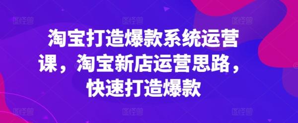 淘宝打造爆款系统运营课，淘宝新店运营思路，快速打造爆款-秀人资源网