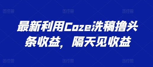 最新利用Coze洗稿撸头条收益，隔天见收益【揭秘】-整合资源网