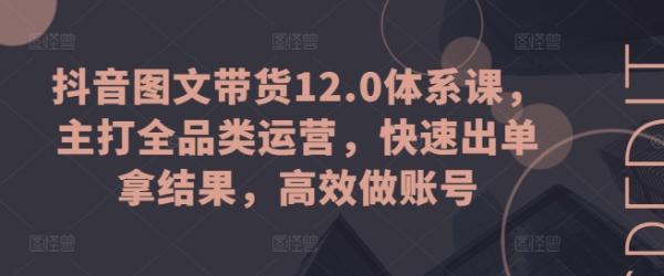 抖音图文带货12.0体系课，主打全品类运营，快速出单拿结果，高效做账号-秀人资源网