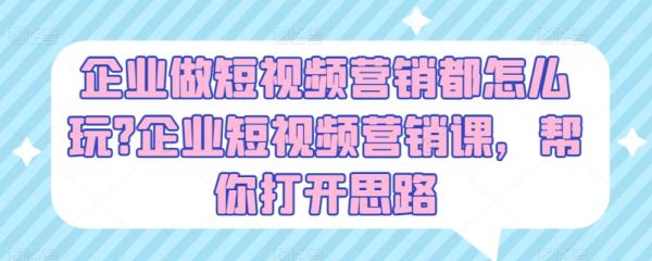企业做短视频营销都怎么玩?企业短视频营销课，帮你打开思路-秀人资源网
