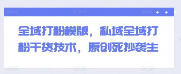 全域打粉模版，私域全域打粉干货技术，原创死抄袭生-秀人资源网