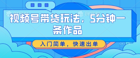 视频号带货玩法，5分钟一条作品，入门简单，快速出单【揭秘】-秀人资源网