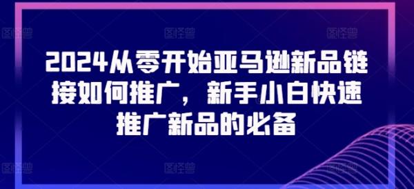 2024从零开始亚马逊新品链接如何推广，新手小白快速推广新品的必备-秀人资源网