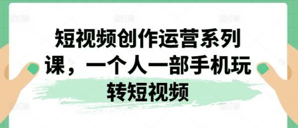 短视频创作运营系列课，一个人一部手机玩转短视频-秀人资源网