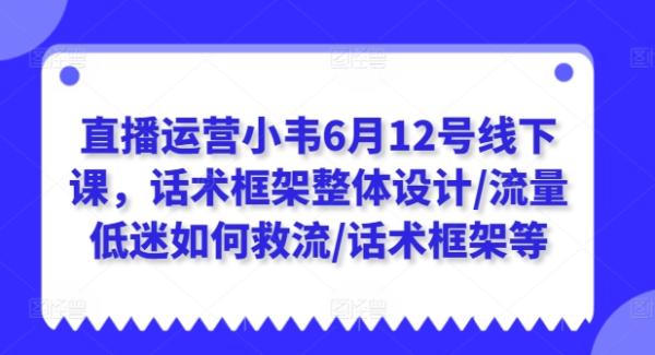 直播运营小韦6月12号线下课，话术框架整体设计/流量低迷如何救流/话术框架等-秀人资源网