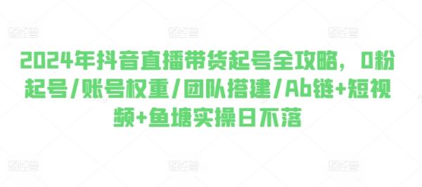 2024年抖音直播带货起号全攻略，0粉起号/账号权重/团队搭建/Ab链+短视频+鱼塘实操日不落-秀人资源网
