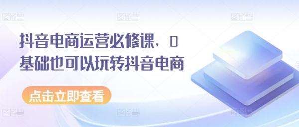 抖音电商运营必修课，0基础也可以玩转抖音电商-秀人资源网
