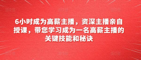 6小时成为高薪主播，资深主播亲自授课，带您学习成为一名高薪主播的关键技能和秘诀-秀人资源网