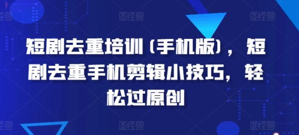 短剧去重培训(手机版)，短剧去重手机剪辑小技巧，轻松过原创-秀人资源网