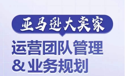 亚马逊大卖家-运营团队管理&业务规划，为你揭秘如何打造超强实力的运营团队-秀人资源网