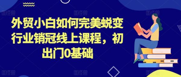 外贸小白如何完美蜕变行业销冠线上课程，初出门0基础-秀人资源网