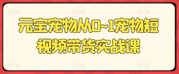 元宝宠物从0~1宠物短视频带货实战课-秀人资源网