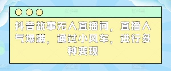 抖音故事无人直播间，直播人气爆满，通过小风车，进行多种变现-秀人资源网