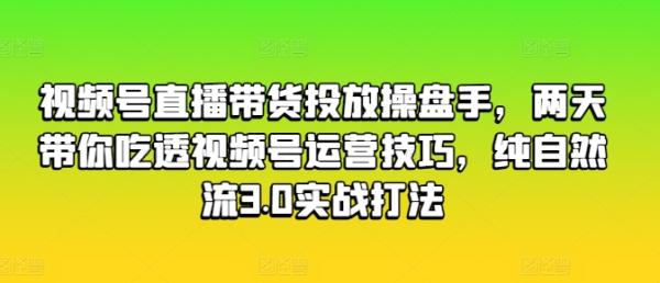 视频号直播带货投放操盘手，两天带你吃透视频号运营技巧，纯自然流3.0实战打法-秀人资源网