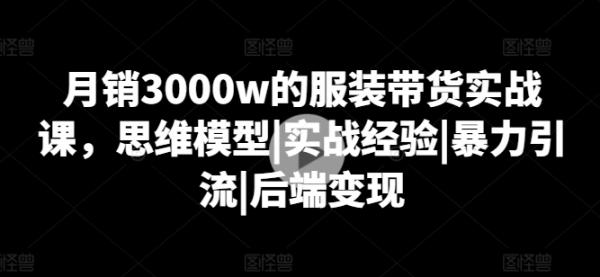 月销3000w的服装带货实战课，思维模型|实战经验|暴力引流|后端变现-秀人资源网