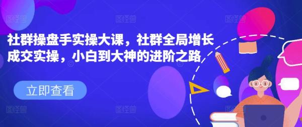 社群操盘手实操大课，社群全局增长成交实操，小白到大神的进阶之路-秀人资源网