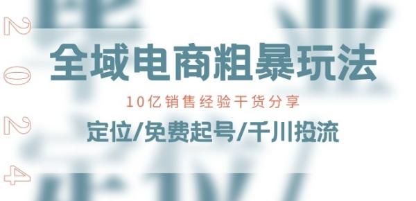 全域电商-粗暴玩法课：10亿销售经验干货分享!定位/免费起号/千川投流-整合资源网