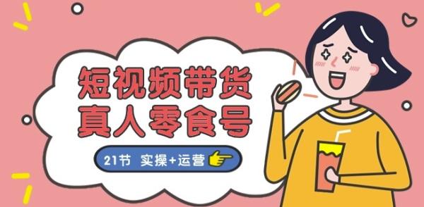 短视频带货&真人零食号：更全面的零食带货教程：21节 实操+运营-整合资源网