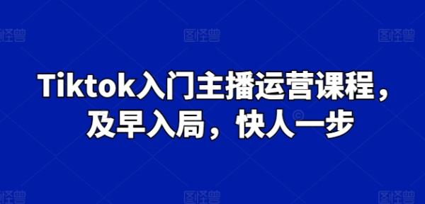 Tiktok入门主播运营课程，及早入局，快人一步-秀人资源网