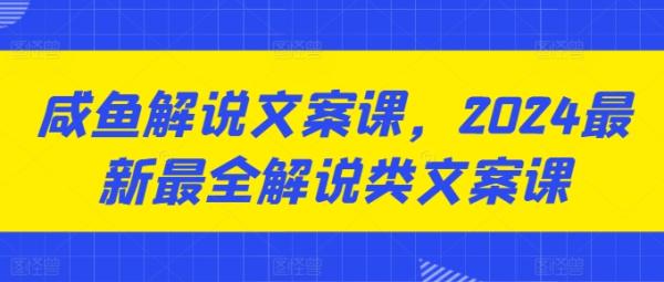 咸鱼解说文案课，2024最新最全解说类文案课-秀人资源网
