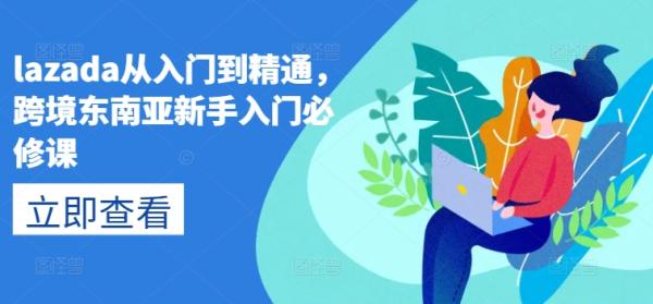 lazada从入门到精通，跨境东南亚新手入门必修课-秀人资源网