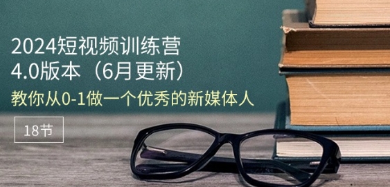 2024短视频训练营-6月4.0版本：教你从0-1做一个优秀的新媒体人(18节)-秀人资源网