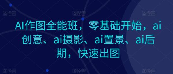 AI作图全能班，零基础开始，ai创意、ai摄影、ai置景、ai后期，快速出图-整合资源网
