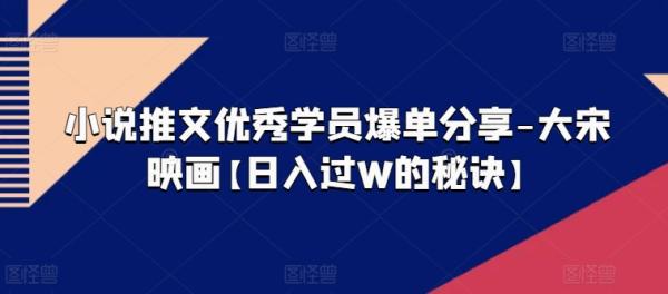 小说推文优秀学员爆单分享-大宋映画【日入过W的秘诀】-秀人资源网