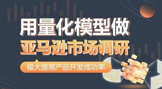 用量化模型做亚马逊市场调研，从数据出发，更高效更准确做判断，极大提高产品开发成功率-秀人资源网