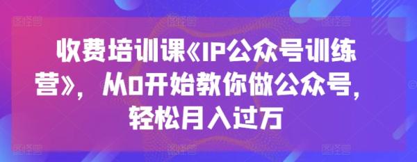 收费培训课《IP公众号训练营》，从0开始教你做公众号，轻松月入过万-秀人资源网