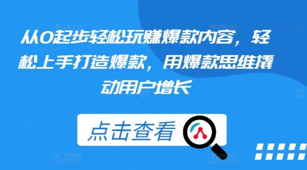 从0起步轻松玩赚爆款内容，轻松上手打造爆款，用爆款思维撬动用户增长-秀人资源网